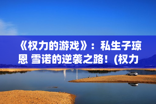 《权力的游戏》：私生子琼恩 雪诺的逆袭之路！(权力的游戏第六季无删减 在线观看)