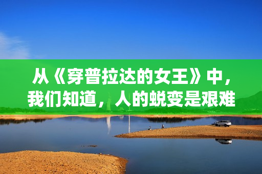 从《穿普拉达的女王》中，我们知道，人的蜕变是艰难的(穿普拉达的观后感)