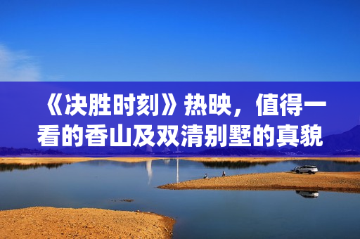 《决胜时刻》热映，值得一看的香山及双清别墅的真貌与影像塑造(决胜时刻演的是什么)