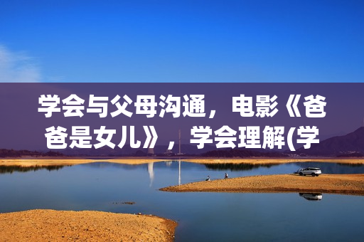 学会与父母沟通，电影《爸爸是女儿》，学会理解(学会与父母沟通的英文)
