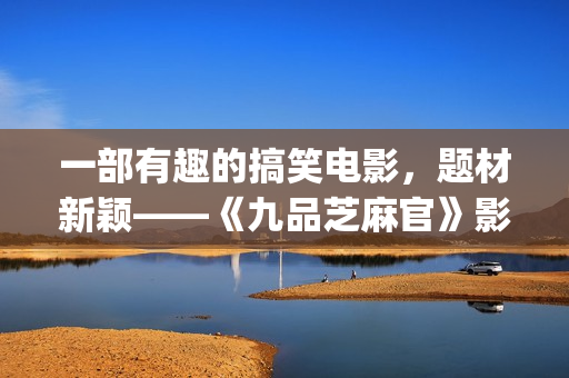 一部有趣的搞笑电影，题材新颖——《九品芝麻官》影评(有搞笑电影推荐吗)
