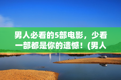 男人必看的5部电影，少看一部都是你的遗憾！(男人必看的几本书)