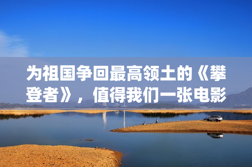 为祖国争回最高领土的《攀登者》，值得我们一张电影票的敬意(为祖国争光的人有谁)