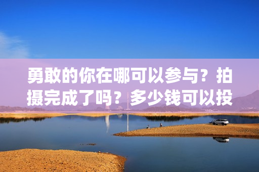 勇敢的你在哪可以参与？拍摄完成了吗？多少钱可以投资(勇敢的你音乐)