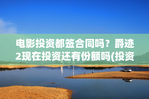 电影投资都签合同吗？爵迹2现在投资还有份额吗(投资电影合同有效吗)