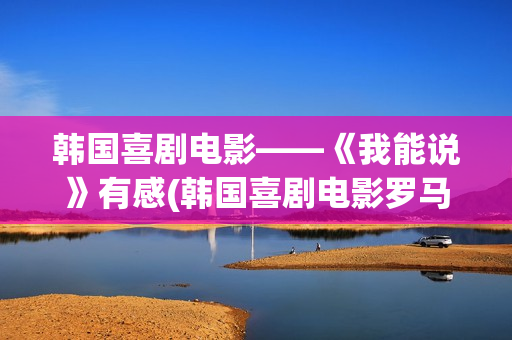 韩国喜剧电影——《我能说》有感(韩国喜剧电影罗马假日在线观看)