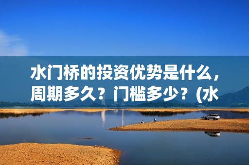 水门桥的投资优势是什么，周期多久？门槛多少？(水门桥投资方)