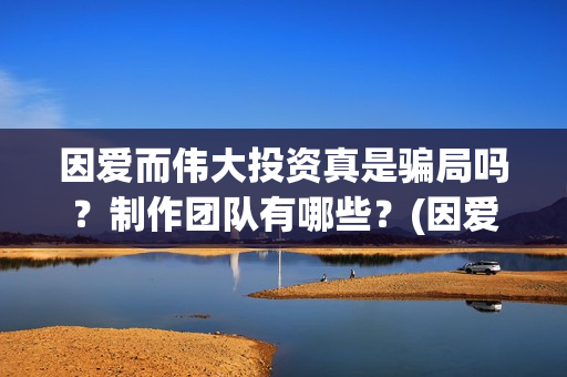 因爱而伟大投资真是骗局吗？制作团队有哪些？(因爱而伟大电影剧情介绍)
