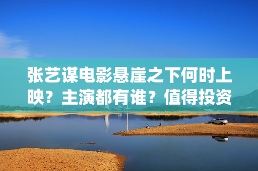 张艺谋电影悬崖之下何时上映？主演都有谁？值得投资吗？(张艺谋电影悬崖之上简介)