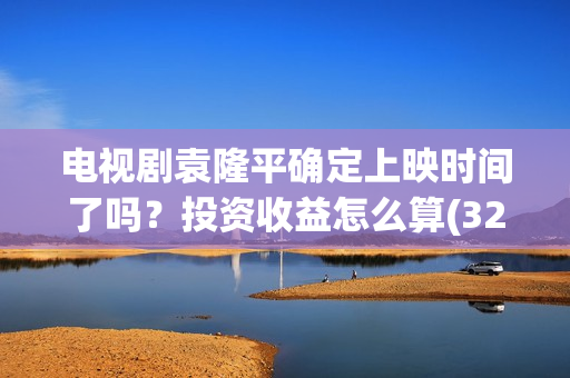 电视剧袁隆平确定上映时间了吗？投资收益怎么算(32集电视连续剧袁隆平演员表)