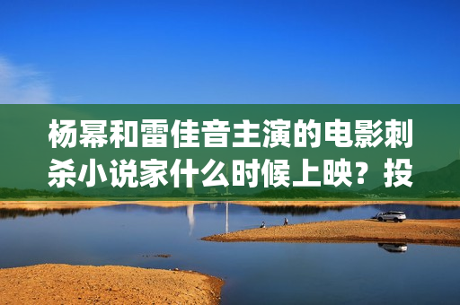 杨幂和雷佳音主演的电影刺杀小说家什么时候上映？投资门槛高吗(杨幂和雷佳音合作新剧)