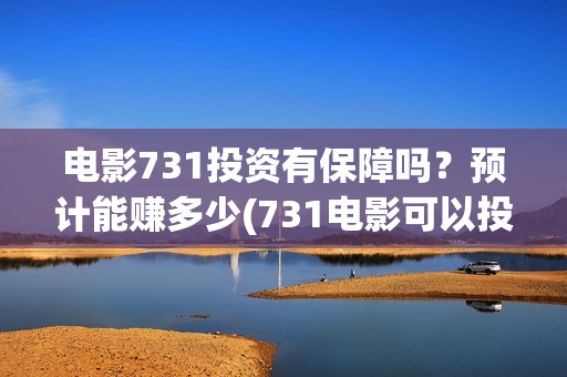 电影731投资有保障吗？预计能赚多少(731电影可以投资吗)