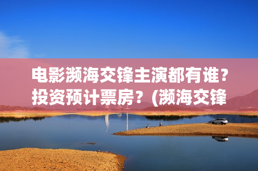 电影濒海交锋主演都有谁？投资预计票房？(濒海交锋预告片)
