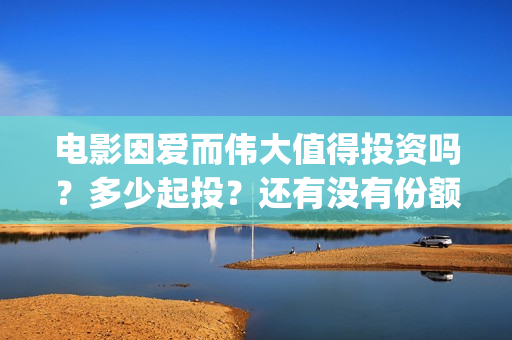 电影因爱而伟大值得投资吗？多少起投？还有没有份额？(电影《因爱而伟大》)