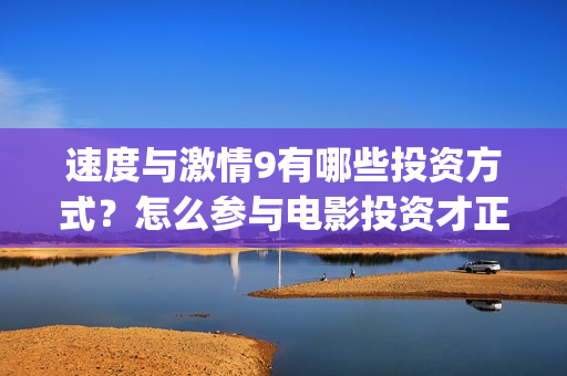 速度与激情9有哪些投资方式？怎么参与电影投资才正规？(速度与激情9有保罗沃克吗)