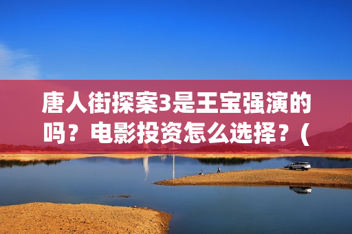 唐人街探案3是王宝强演的吗？电影投资怎么选择？(唐人街探案3是什么时候上映的)