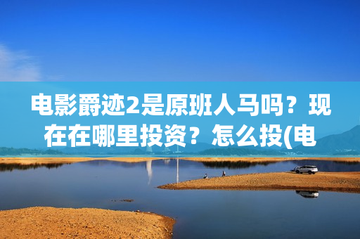 电影爵迹2是原班人马吗？现在在哪里投资？怎么投(电影爵迹2是原声吗)