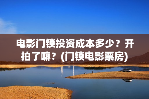 电影门锁投资成本多少？开拍了嘛？(门锁电影票房)