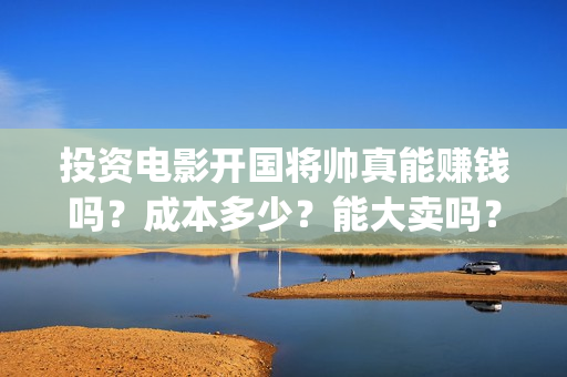 投资电影开国将帅真能赚钱吗？成本多少？能大卖吗？(开国类电影)