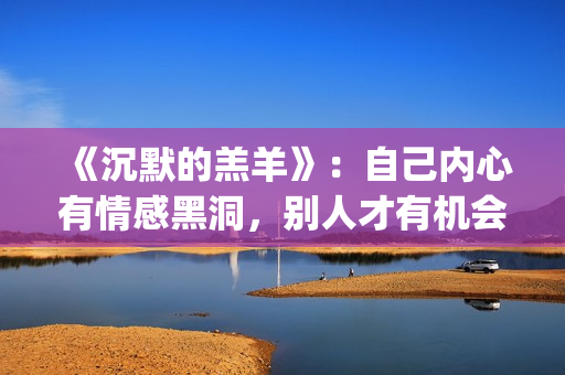 《沉默的羔羊》：自己内心有情感黑洞，别人才有机会趁虚而入(《沉默的羔羊》在线观看)