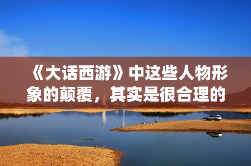 《大话西游》中这些人物形象的颠覆，其实是很合理的(大话西游中的歌曲)