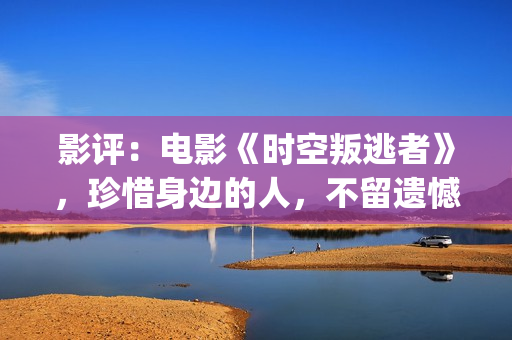 影评：电影《时空叛逃者》，珍惜身边的人，不留遗憾(电影的时)