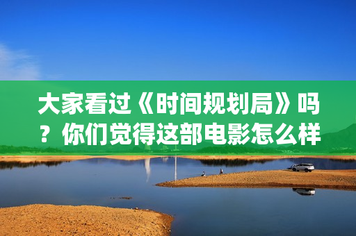 大家看过《时间规划局》吗？你们觉得这部电影怎么样？(豆瓣评分高的书《时间看得见》)