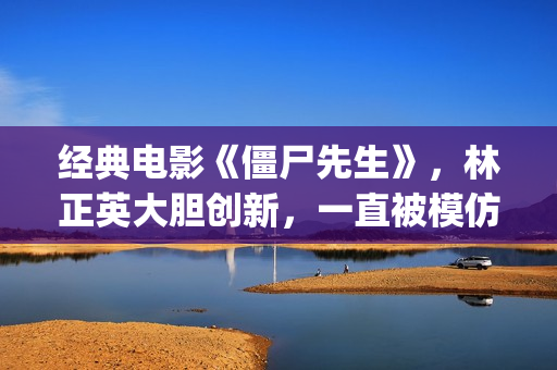 经典电影《僵尸先生》，林正英大胆创新，一直被模仿但从未被超越(“僵尸”电影)