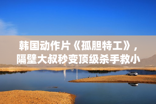 韩国动作片《孤胆特工》，隔壁大叔秒变顶级杀手救小萝莉(韩剧孤单)