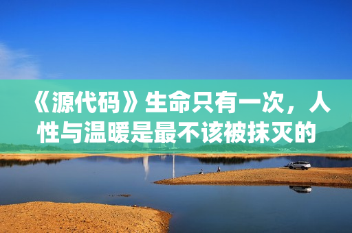 《源代码》生命只有一次，人性与温暖是最不该被抹灭的痕迹(源代码讲解)