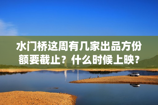 水门桥这周有几家出品方份额要截止?什么时候上映?(水门桥拍完了吗?) 水门桥这周有几家出品方份额要截止?什么时候上映?(水门桥拍完了吗?)