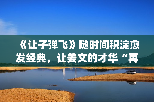 《让子弹飞》随时间积淀愈发经典，让姜文的才华“再飞一会儿”(让子弹飞讲解)