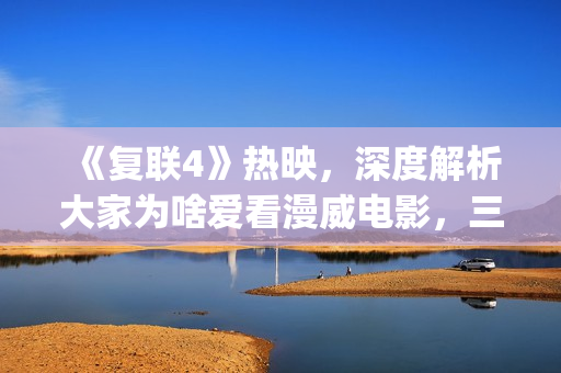 《复联4》热映，深度解析大家为啥爱看漫威电影，三要素缺一不可(复联4首映国内观众反应视频)