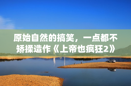 原始自然的搞笑，一点都不矫揉造作《上帝也疯狂2》(最原始的自然)
