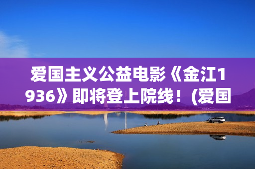 爱国主义公益电影《金江1936》即将登上院线！(爱国主义公益广告)