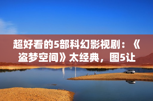 超好看的5部科幻影视剧：《盗梦空间》太经典，图5让人欲罢不能！(好看的科幻电视剧推荐几部)