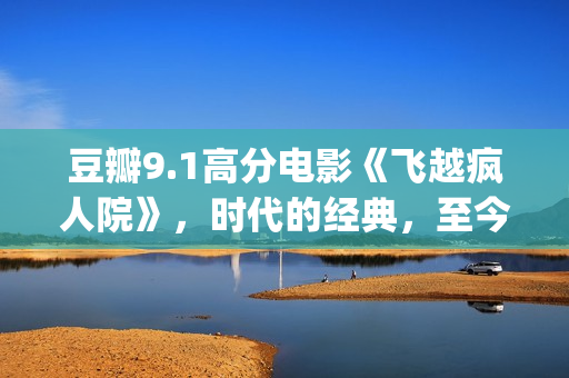 豆瓣9.1高分电影《飞越疯人院》，时代的经典，至今难以超越(豆瓣9.1高分电影有哪些)