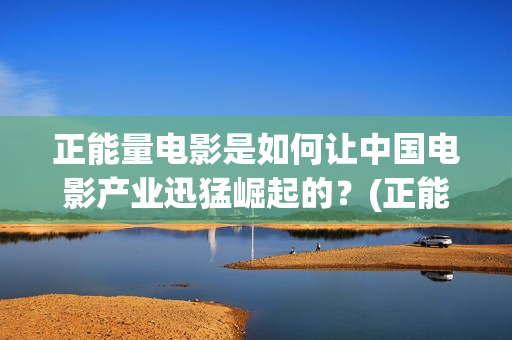 正能量电影是如何让中国电影产业迅猛崛起的？(正能量电影短片)