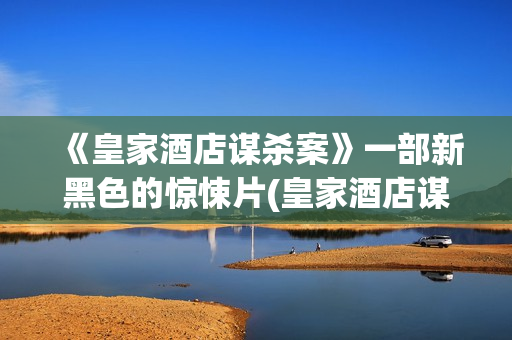 《皇家酒店谋杀案》一部新黑色的惊悚片(皇家酒店谋杀案电影免费观看)