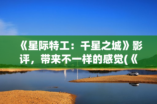 《星际特工：千星之城》影评，带来不一样的感觉(《星际特工:千星之城》隆沙露丝)