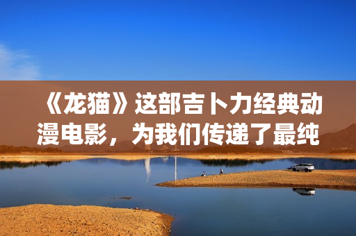 《龙猫》这部吉卜力经典动漫电影，为我们传递了最纯粹的感动(电影《龙猫》插曲)