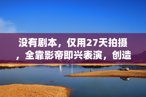 没有剧本，仅用27天拍摄，全靠影帝即兴表演，创造了喜剧片的巅峰(没有剧本的综艺节目叫什么)
