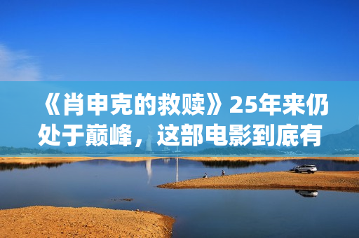 《肖申克的救赎》25年来仍处于巅峰，这部电影到底有多好看？(肖申克的救赎经典语录)