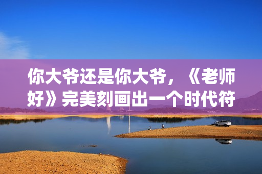 你大爷还是你大爷，《老师好》完美刻画出一个时代符号(你大爷还是你大爷是什么意思)