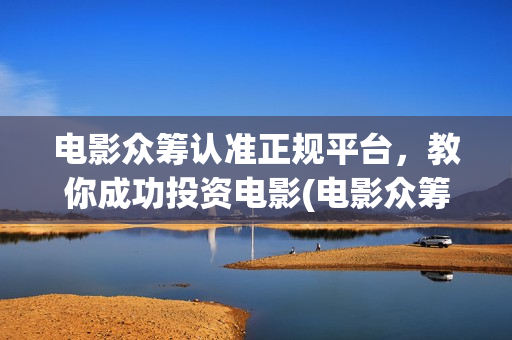 电影众筹认准正规平台，教你成功投资电影(电影众筹合法吗,有什么资质可以做)