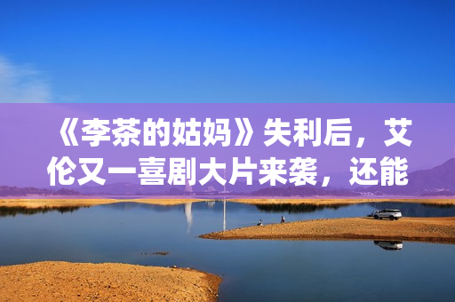《李茶的姑妈》失利后，艾伦又一喜剧大片来袭，还能再创辉煌吗？(李茶的姑妈在线观看免费版高清)