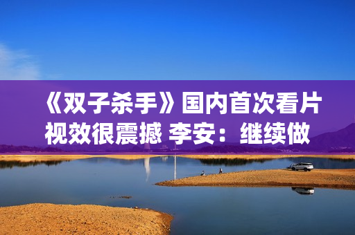 《双子杀手》国内首次看片视效很震撼 李安：继续做电影的探路人(双子杀手电影原声版)
