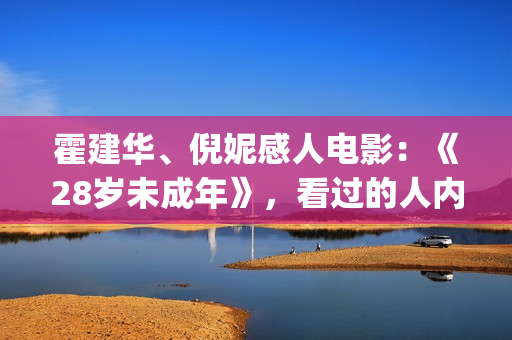 霍建华、倪妮感人电影：《28岁未成年》，看过的人内心都有触动！(霍建华,倪妮感情怎么样)