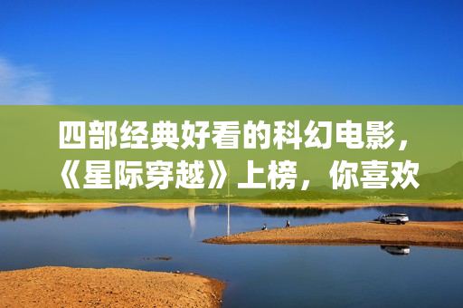 四部经典好看的科幻电影，《星际穿越》上榜，你喜欢吗？(好看经典电影推荐)
