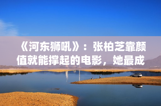 《河东狮吼》：张柏芝靠颜值就能撑起的电影，她最成功的喜剧片(河东狮吼的意思)